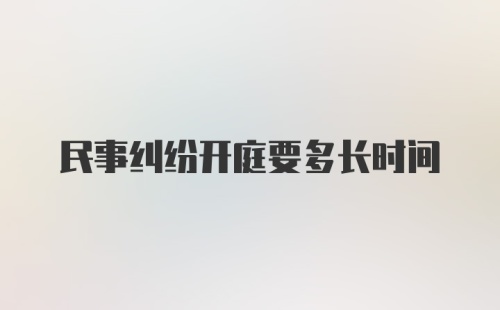 民事纠纷开庭要多长时间