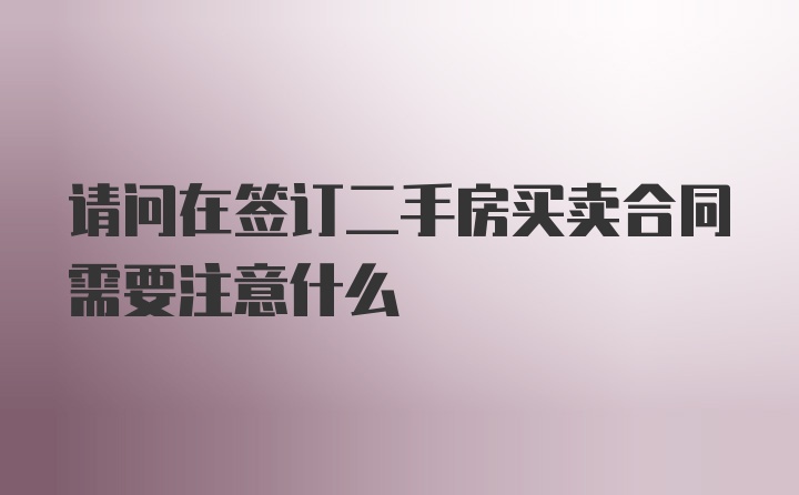 请问在签订二手房买卖合同需要注意什么