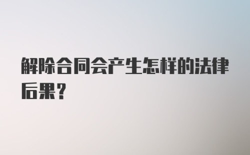 解除合同会产生怎样的法律后果？