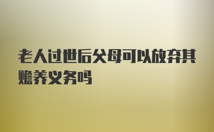 老人过世后父母可以放弃其赡养义务吗