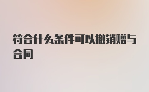 符合什么条件可以撤销赠与合同