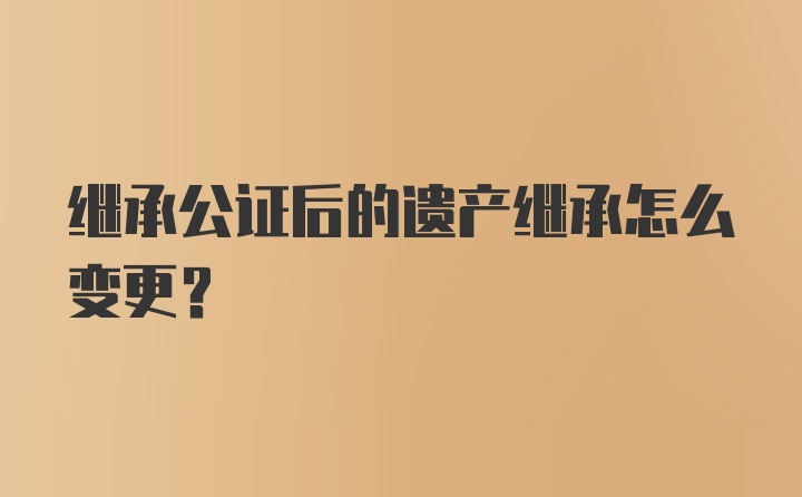 继承公证后的遗产继承怎么变更？