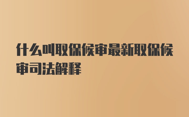 什么叫取保候审最新取保候审司法解释