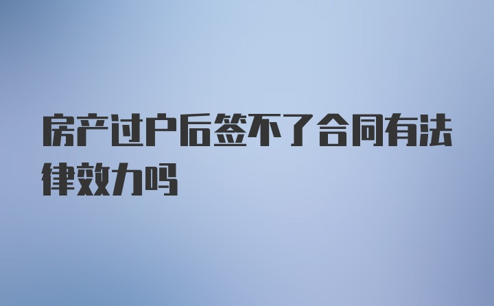 房产过户后签不了合同有法律效力吗