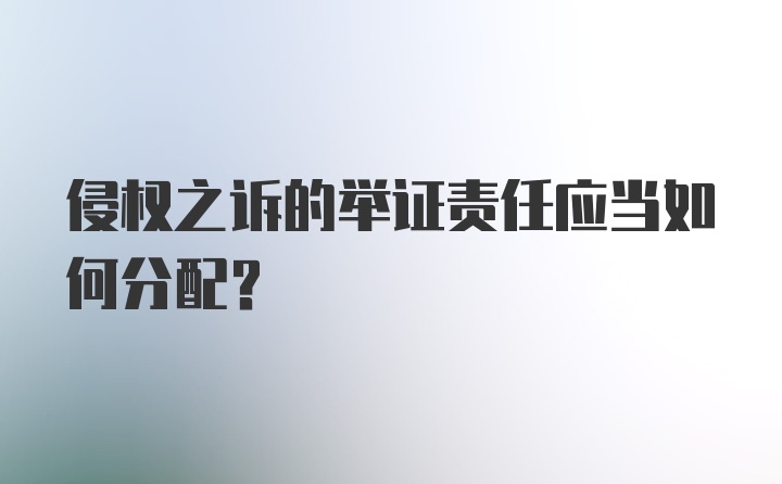 侵权之诉的举证责任应当如何分配？