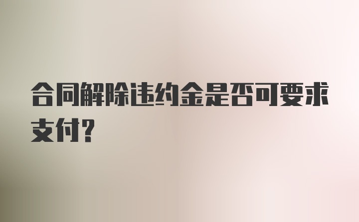 合同解除违约金是否可要求支付？