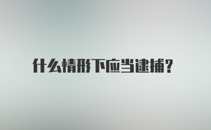 什么情形下应当逮捕？