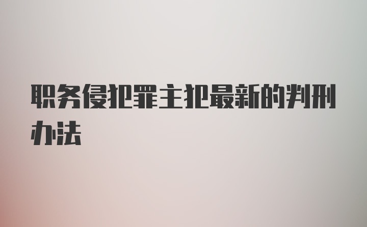 职务侵犯罪主犯最新的判刑办法