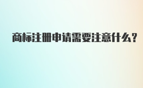 商标注册申请需要注意什么？