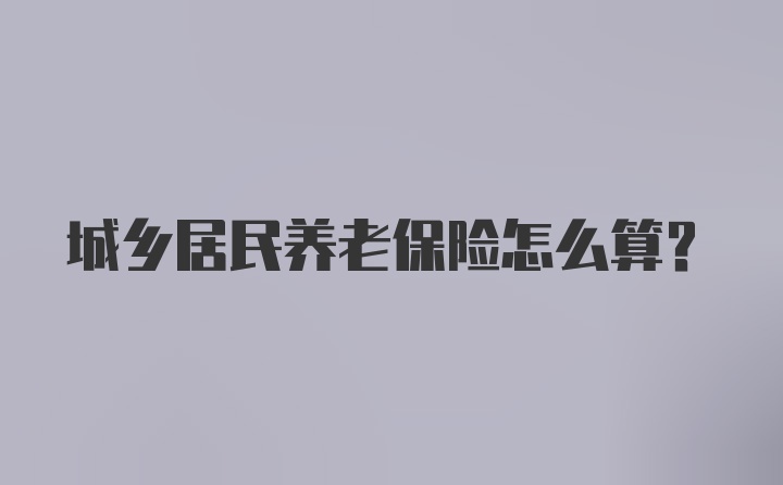 城乡居民养老保险怎么算？