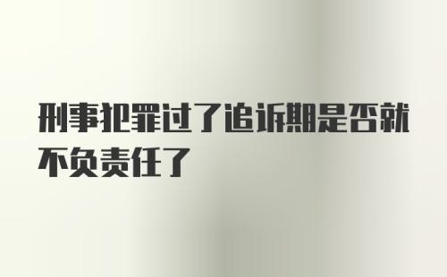 刑事犯罪过了追诉期是否就不负责任了