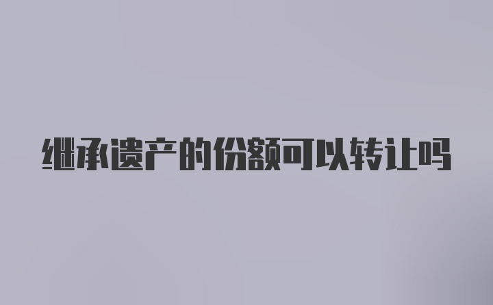 继承遗产的份额可以转让吗