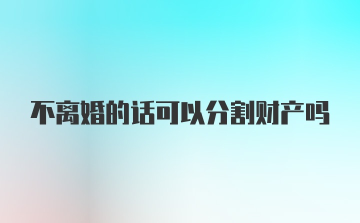 不离婚的话可以分割财产吗