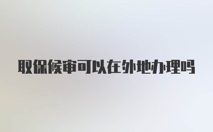 取保候审可以在外地办理吗