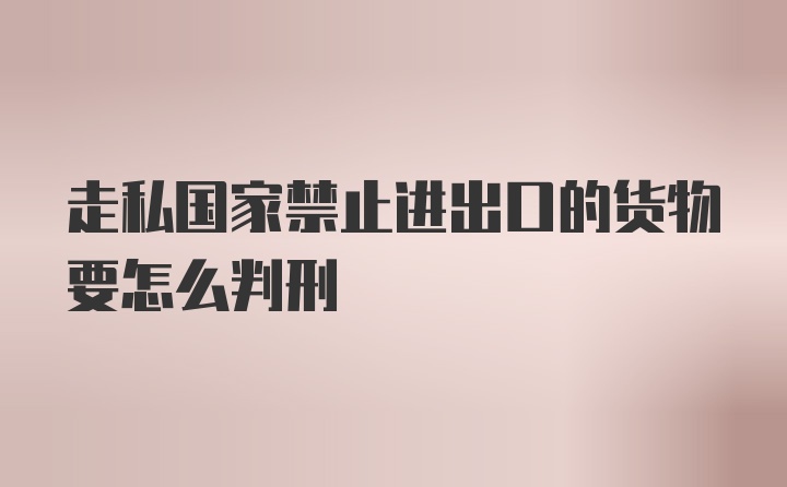 走私国家禁止进出口的货物要怎么判刑