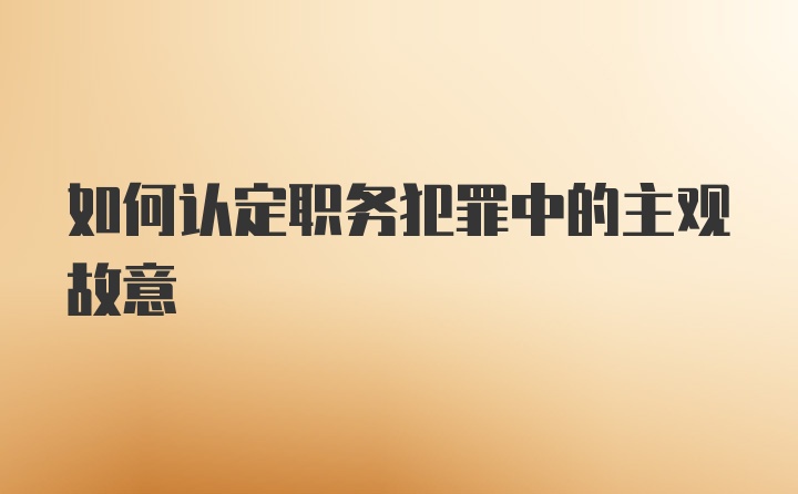 如何认定职务犯罪中的主观故意