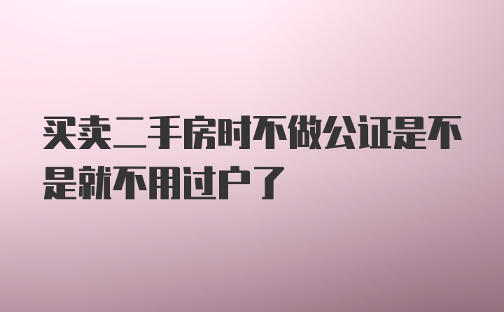 买卖二手房时不做公证是不是就不用过户了