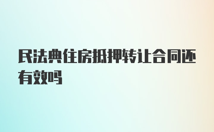 民法典住房抵押转让合同还有效吗