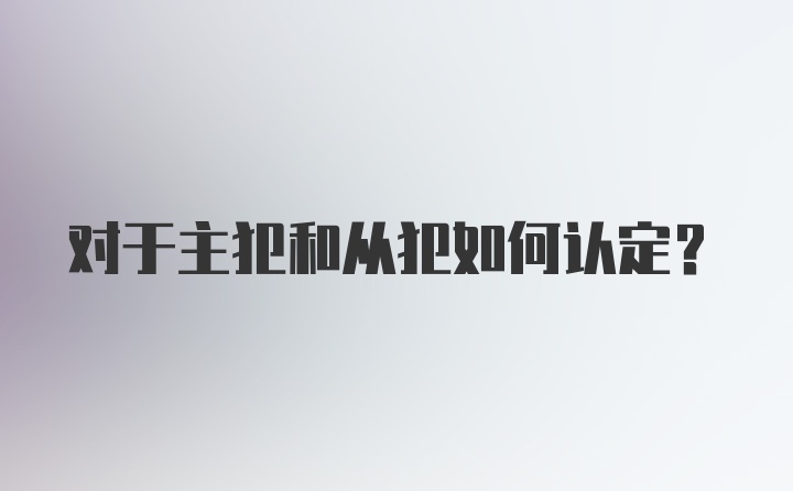 对于主犯和从犯如何认定？