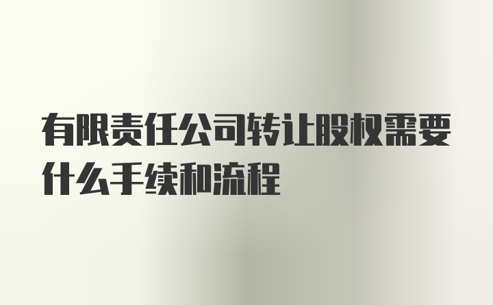 有限责任公司转让股权需要什么手续和流程