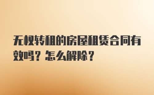 无权转租的房屋租赁合同有效吗？怎么解除？