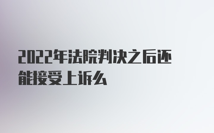 2022年法院判决之后还能接受上诉么