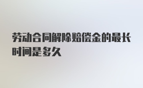 劳动合同解除赔偿金的最长时间是多久