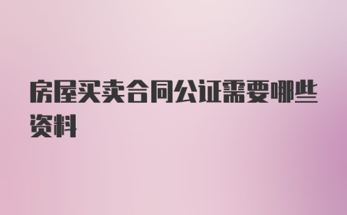 房屋买卖合同公证需要哪些资料