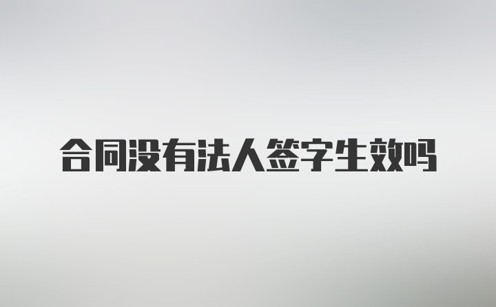 合同没有法人签字生效吗