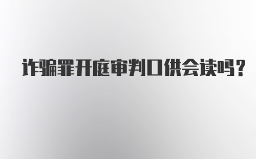 诈骗罪开庭审判口供会读吗?