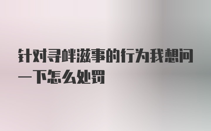 针对寻衅滋事的行为我想问一下怎么处罚