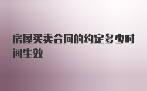 房屋买卖合同的约定多少时间生效