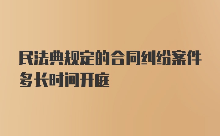 民法典规定的合同纠纷案件多长时间开庭