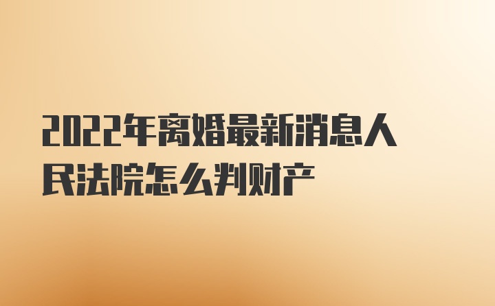 2022年离婚最新消息人民法院怎么判财产