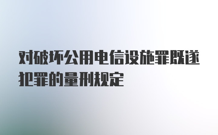 对破坏公用电信设施罪既遂犯罪的量刑规定