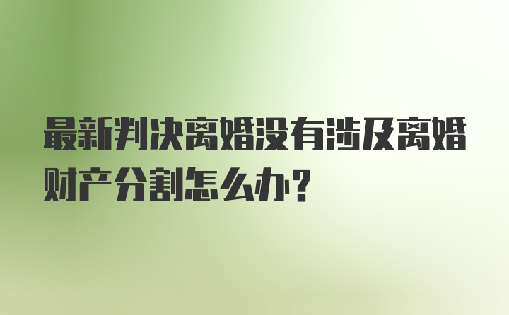 最新判决离婚没有涉及离婚财产分割怎么办？