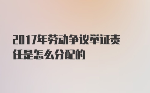 2017年劳动争议举证责任是怎么分配的