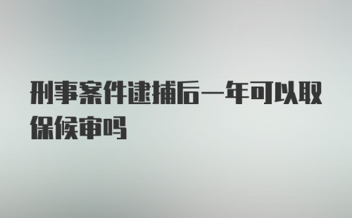 刑事案件逮捕后一年可以取保候审吗