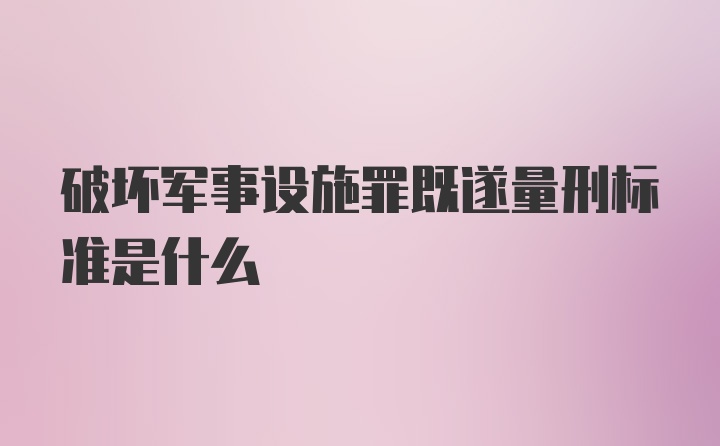 破坏军事设施罪既遂量刑标准是什么