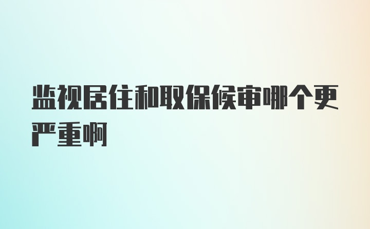 监视居住和取保候审哪个更严重啊