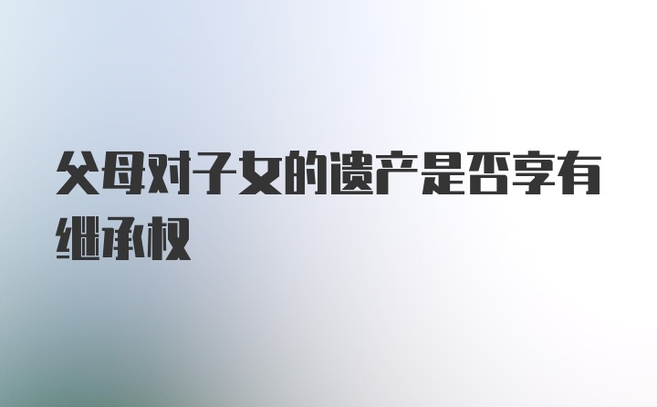 父母对子女的遗产是否享有继承权