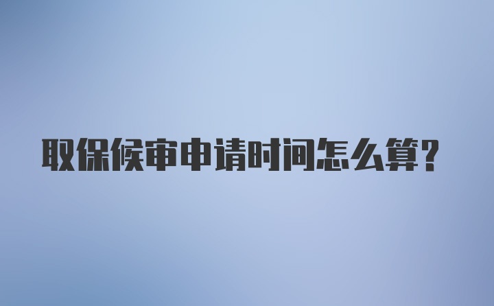 取保候审申请时间怎么算？