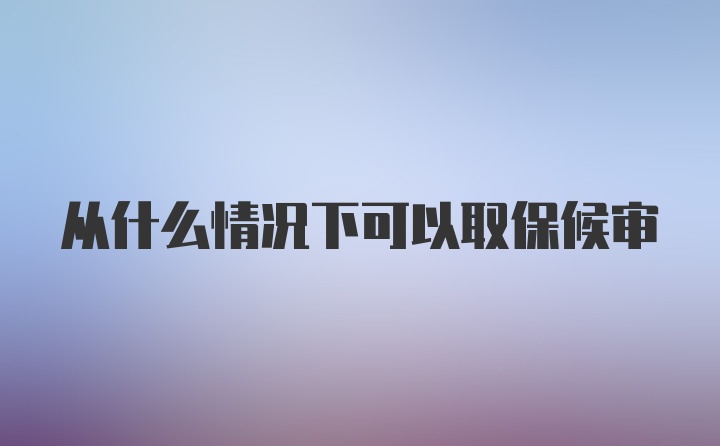 从什么情况下可以取保候审