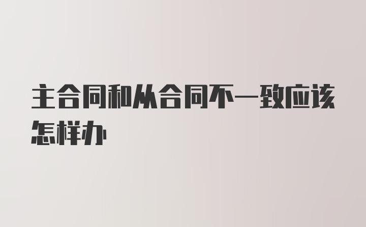 主合同和从合同不一致应该怎样办