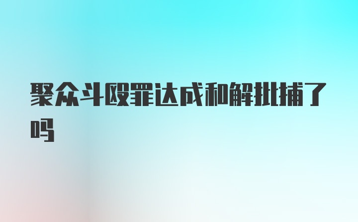 聚众斗殴罪达成和解批捕了吗