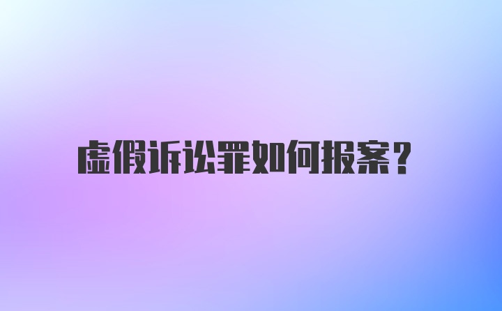 虚假诉讼罪如何报案？