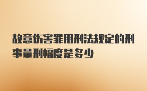 故意伤害罪用刑法规定的刑事量刑幅度是多少