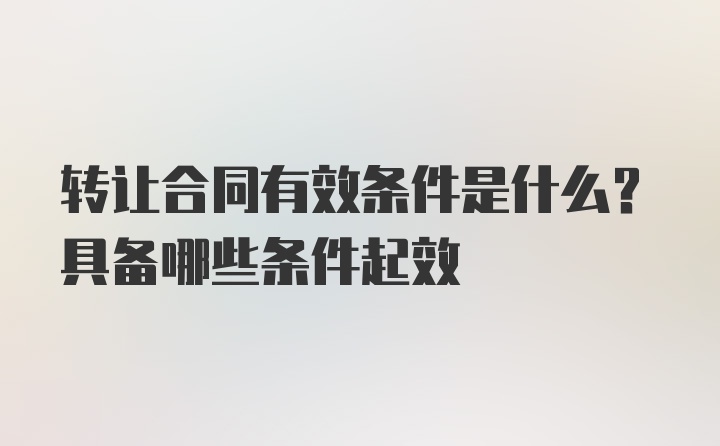 转让合同有效条件是什么？具备哪些条件起效