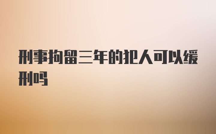 刑事拘留三年的犯人可以缓刑吗