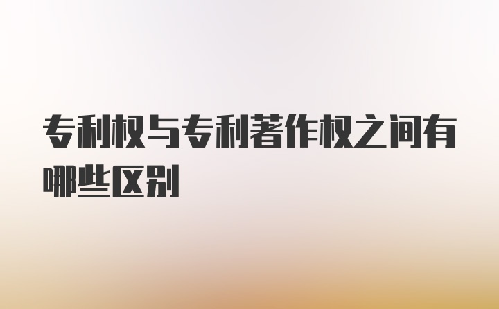 专利权与专利著作权之间有哪些区别